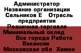 Администратор › Название организации ­ Сальников Е › Отрасль предприятия ­ Розничная торговля › Минимальный оклад ­ 15 000 - Все города Работа » Вакансии   . Московская обл.,Химки г.